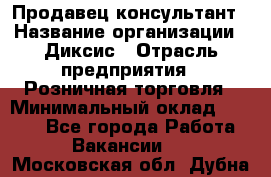Продавец-консультант › Название организации ­ Диксис › Отрасль предприятия ­ Розничная торговля › Минимальный оклад ­ 9 000 - Все города Работа » Вакансии   . Московская обл.,Дубна г.